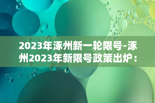 2023年涿州新一轮限号-涿州2023年新限号政策出炉：车辆尾号限行方案解析